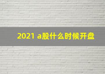 2021 a股什么时候开盘